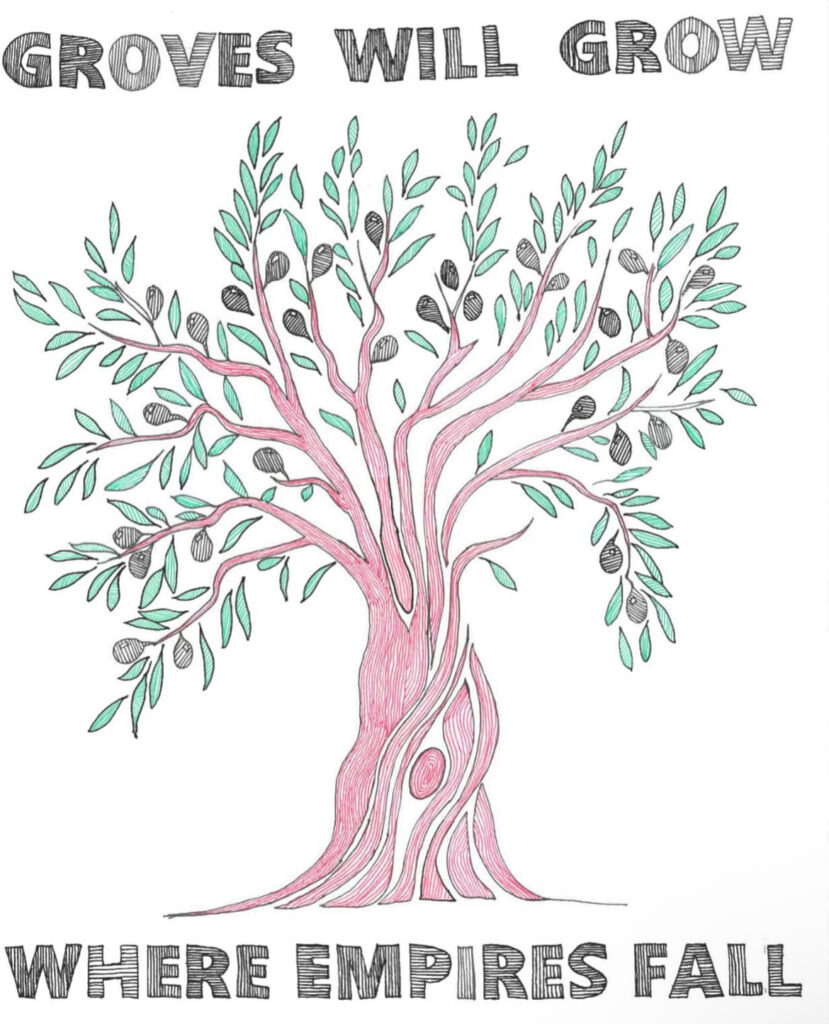 A pen drawing of an olive tree, drawn in the colors of the Palestinian flag. Text above and below the tree reads "Groves will grow where empires fall"