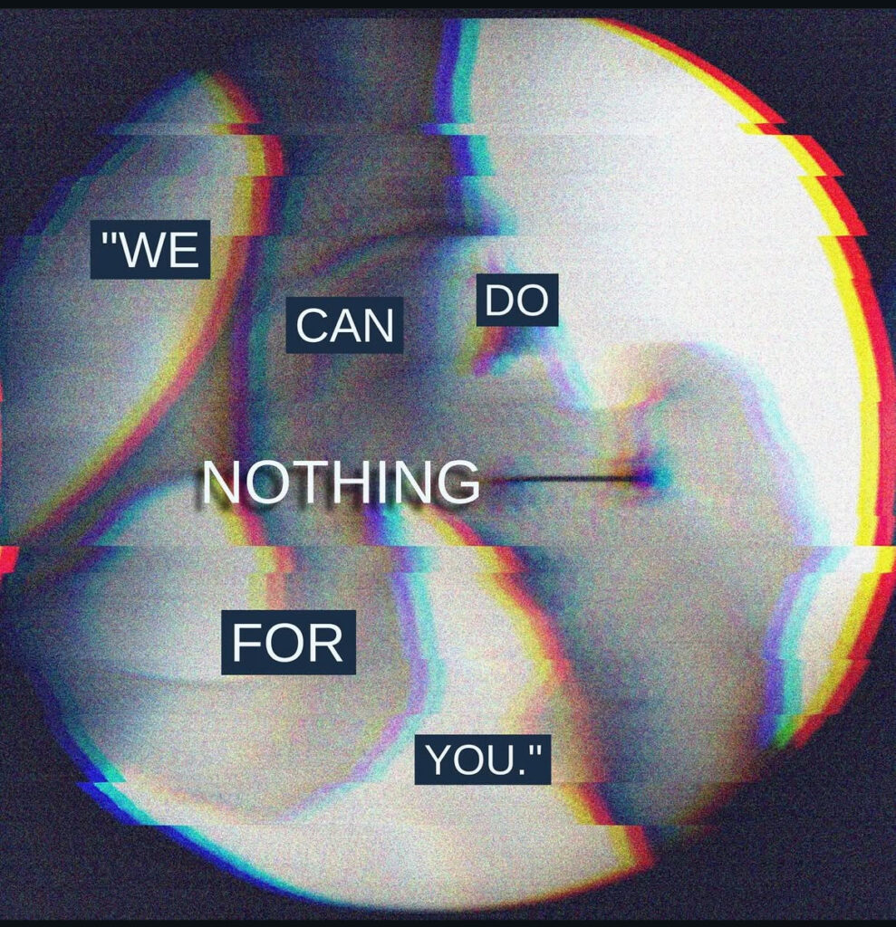 a digitally edited image of a hip arthrogram, where contrast dye is injected into the hip for an MRI. It shows the bones of the hip and pelvis, and a dark black needle showing up vividly against the gray of the bones. The editing makes the image look like a glitch is breaking it up, and grainy static obscures it a little further. in clear text over the image reads "We can do nothing for you" in quotes.